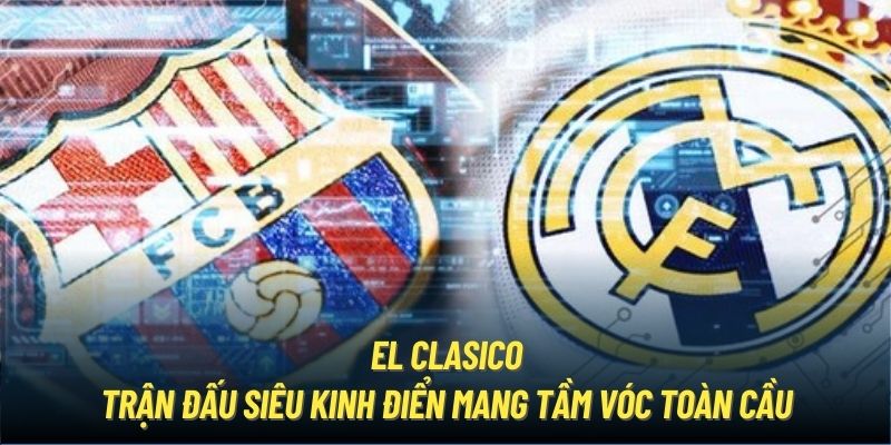 El Clasico | Trận Đấu Siêu Kinh Điển Mang Tầm Vóc Toàn Cầu